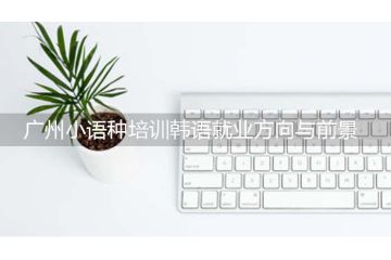 廣州小語(yǔ)種培訓(xùn)韓語(yǔ)就業(yè)方向與前景