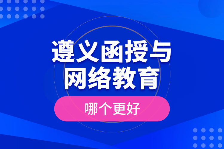 遵義函授與網(wǎng)絡教育哪個更好？