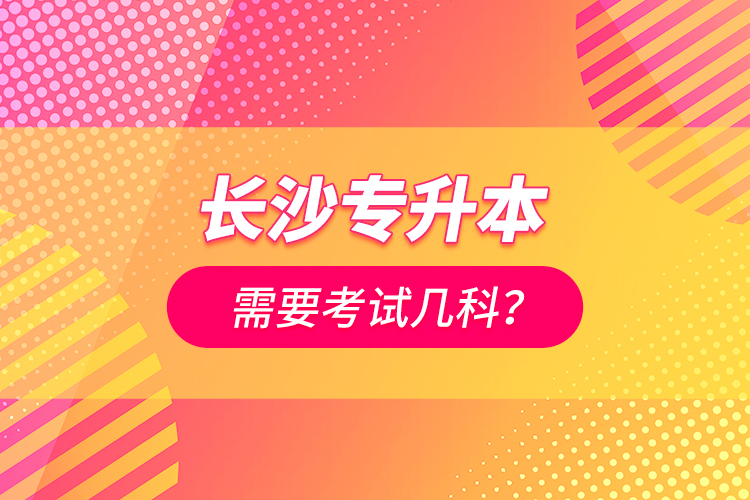 長沙專升本需要考試幾科？