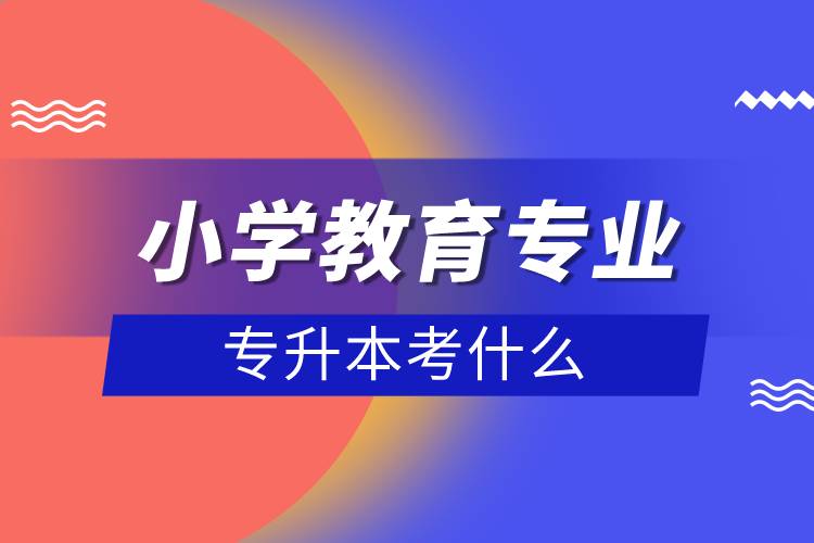 小學(xué)教育專業(yè)專升本考什么