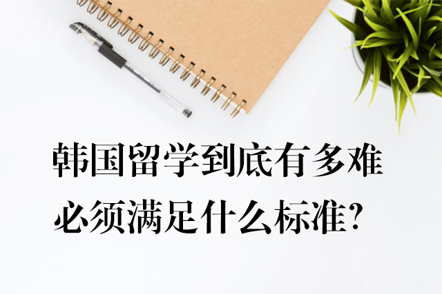 韓國留學(xué)到底有多難，必須滿足什么標(biāo)準(zhǔn)？