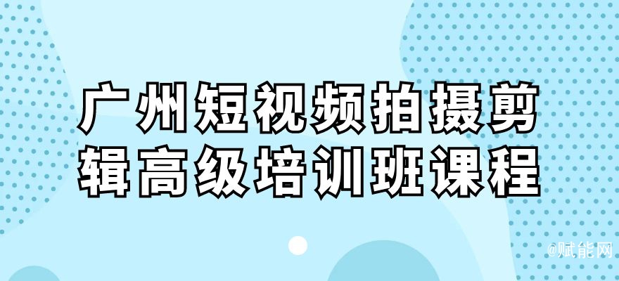 廣州短視頻拍攝剪輯高級(jí)培訓(xùn)班課程