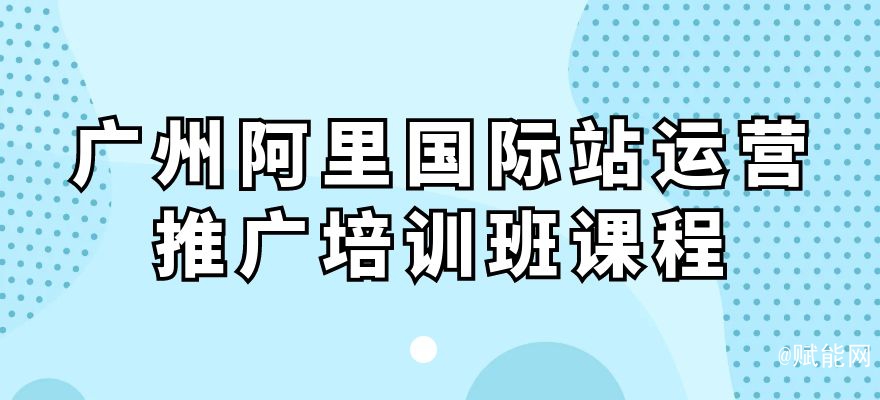 廣州阿里國際站運營推廣培訓(xùn)班課程