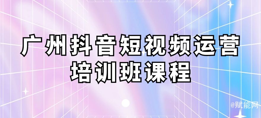 廣州抖音短視頻運(yùn)營(yíng)培訓(xùn)班課程