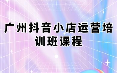 廣州抖音小店運(yùn)營(yíng)培訓(xùn)班課程